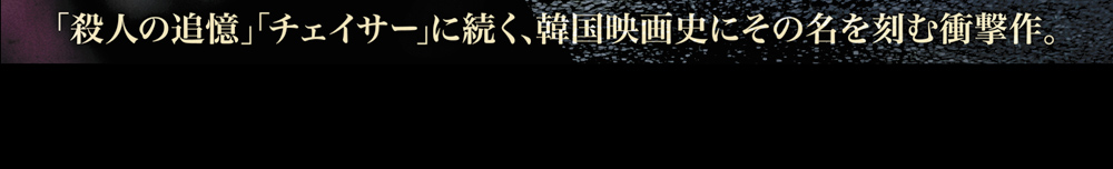 「殺人の追憶」「チェイサー」に続く、韓国映画史にその名を刻む衝撃作