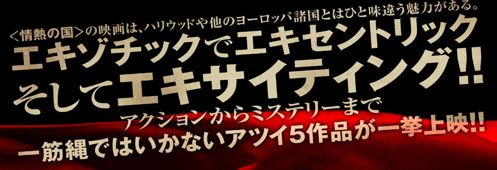 情熱の国の映画は、ハリウッドや他のヨーロッパ諸国とはひとあじ違う魅力がある。エキゾチックでエキセントリックしてエキサイティング！！アクションからミステリーまで一筋縄ではいかないアツイ5作品が一挙上映！！