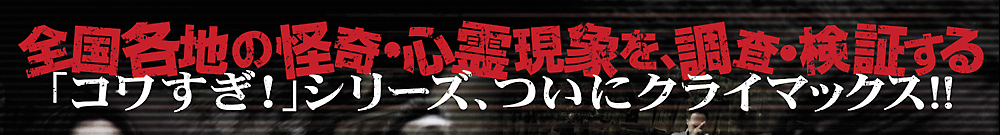 全国各地の怪奇・心霊現象を調査・検証する「コワすぎ！」シリーズ、ついにクライマックス