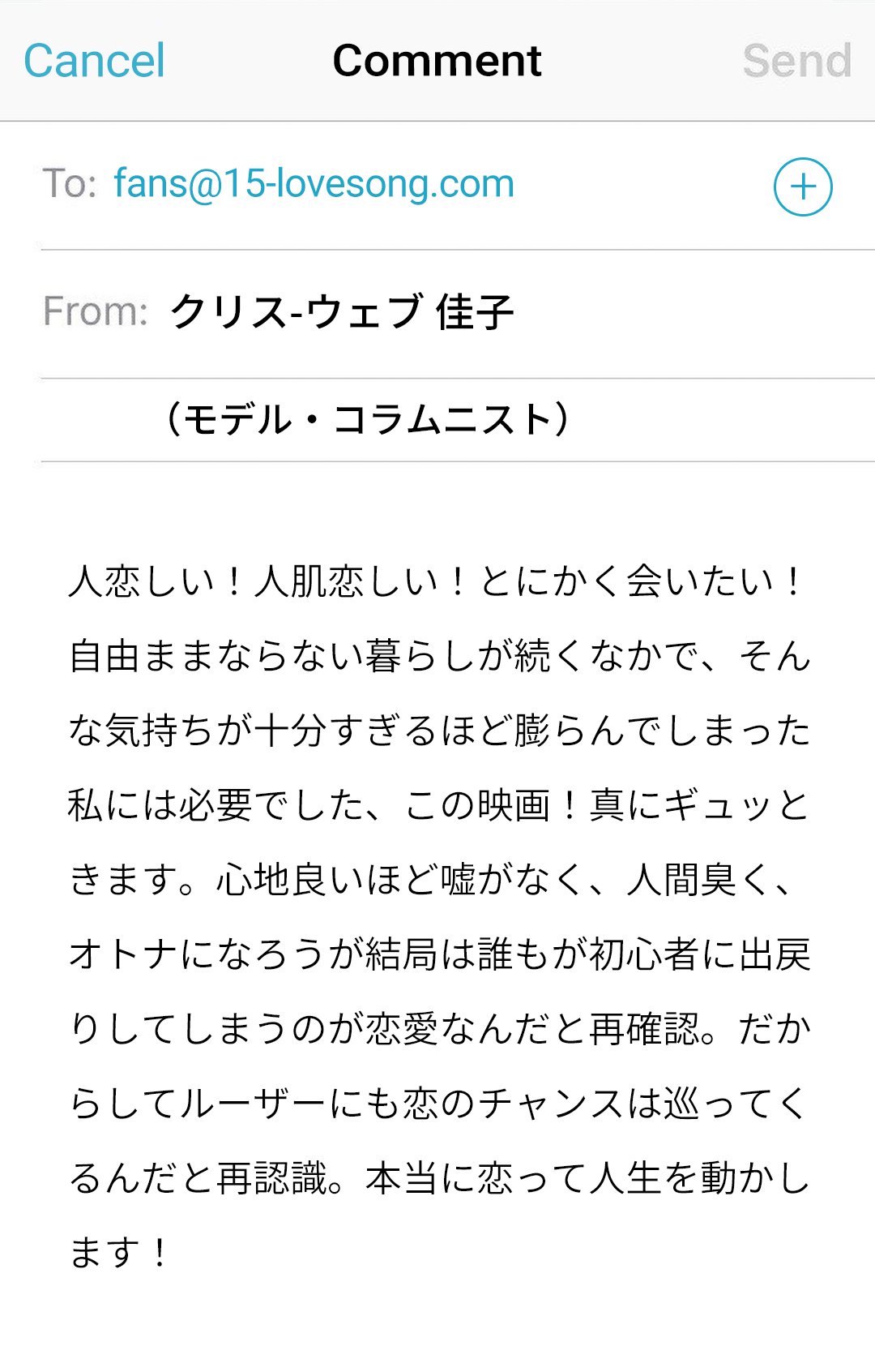 人恋しい！人肌恋しい！とにかく会いたい！ 
自由ままならない暮らしが続くなかで、そんな気持ちが十分すぎるほど膨らんでしまった私には必要でした、この映画！真にギュッときます。心地良いほど嘘がなく、人間臭く、オトナになろうが結局は誰もが初心者に出戻りしてしまうのが恋愛なんだと再確認。だからしてルーザーにも恋のチャンスは巡ってくるんだと再認識。本当に恋って人生を動かします！クリス-ウェブ 佳子　（モデル・コラムニスト）