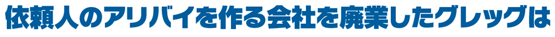 依頼人のアリバイを作る会社を廃業したグレッグは