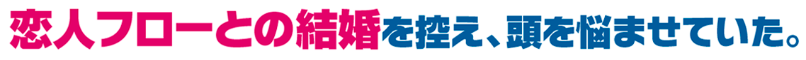 恋人フローとの結婚を控え、頭を悩ませていた。
