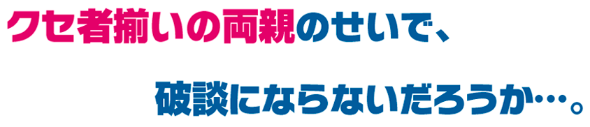 クセ者揃いの両親のせいで、破談にならないだろうか…。