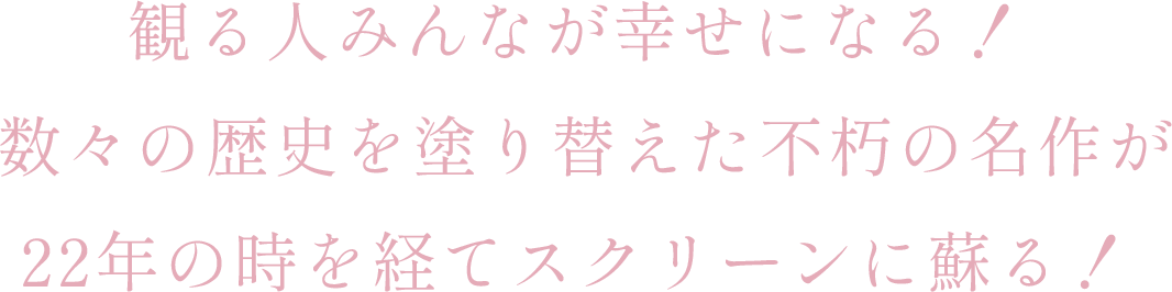 観る人みんなが幸せになる！数々の歴史を塗り替えた不朽の名作が22年の時を経てスクリーンに蘇る！ 