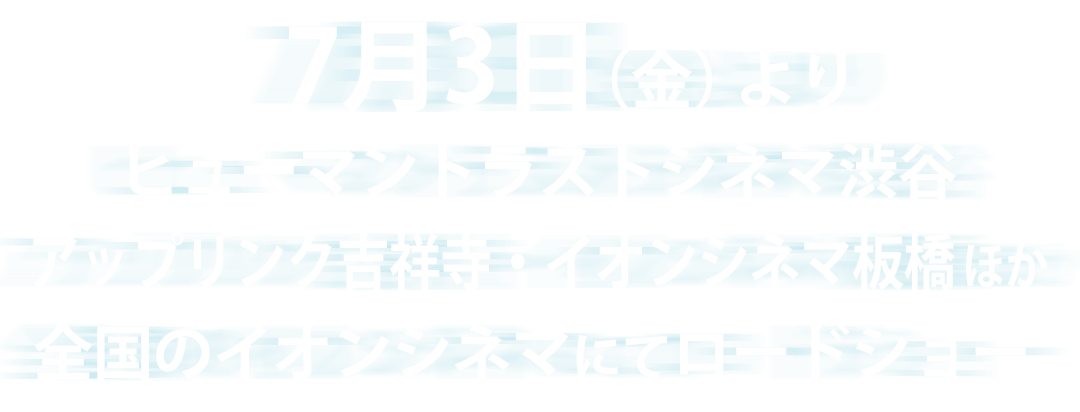 7月3日（金）より、ヒューマントラストシネマ渋谷・アップリンク吉祥寺・イオンシネマ板橋ほか全国のイオンシネマにてロードショー