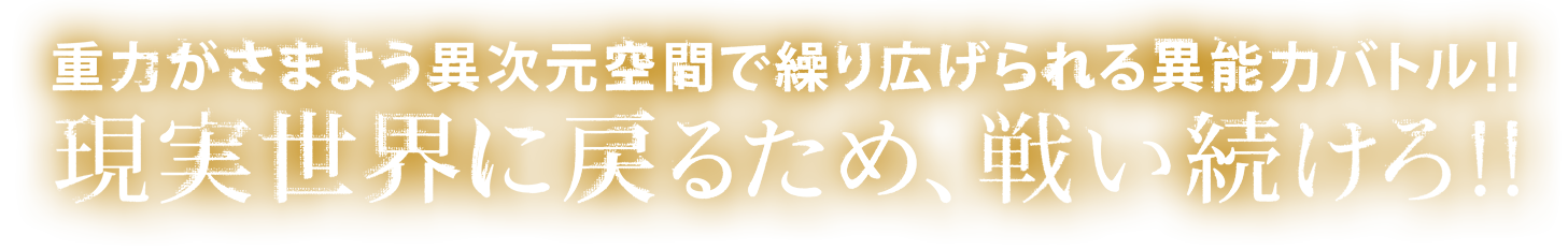 重力がさまよう異次元空間で繰り広げられる、異能力バトル！！現実世界に戻るため、戦い続けろ！！