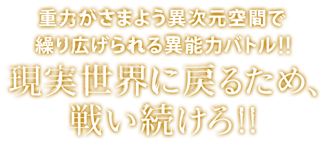 重力がさまよう異次元空間で繰り広げられる、異能力バトル！！現実世界に戻るため、戦い続けろ！！