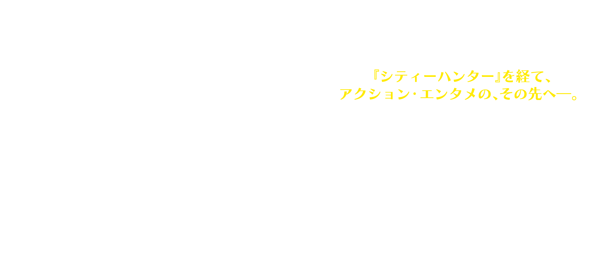 『シティーハンター』を経て、アクション・エンタメの、その先へ―。