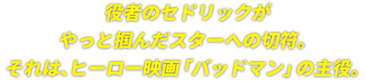 役者のセドリックがやっと掴んだスターへの切符。それは、ヒーロー映画「バッドマン」の主役。