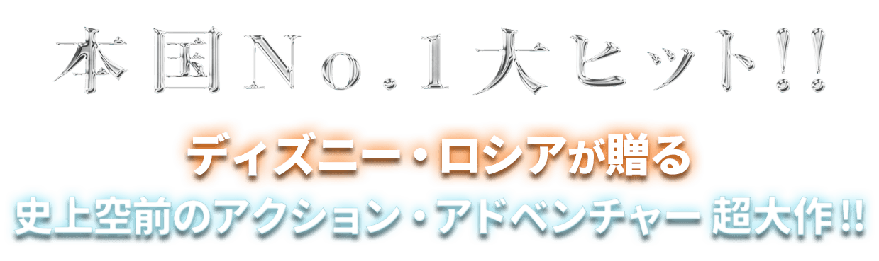 本国No.1大ヒット！！ディズニー・ロシアが贈る史上空前のアクション・アドベンチャー超大作！！