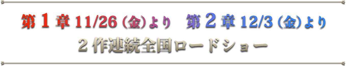 第1章：11/26（金）～　第2章：12/3（金）～2作連続全国ロードショー