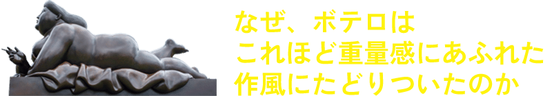 なぜ、ボテロはこれほど重量感にあふれた作風にたどりついたのか