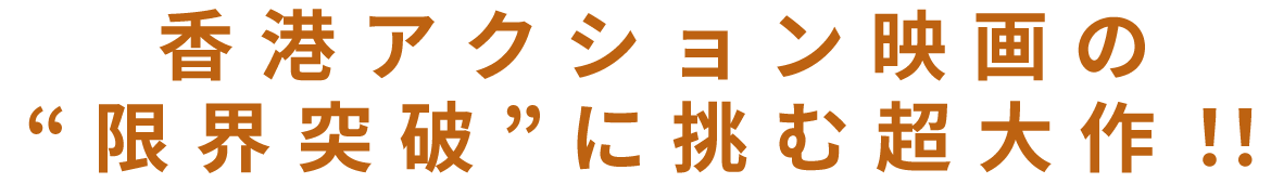 香港アクション映画の“限界突破”に挑む超大作！！