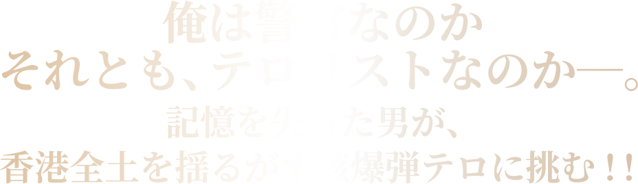 俺は警官なのか。それとも、テロリストなのか―。記憶を失った男が、香港全土を揺るがす核爆弾テロに挑む！！