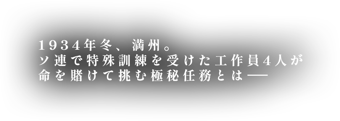 1934年冬、満州。ソ連で特殊訓練を受けた工作員4人が命を賭けて挑む極秘任務とはーー