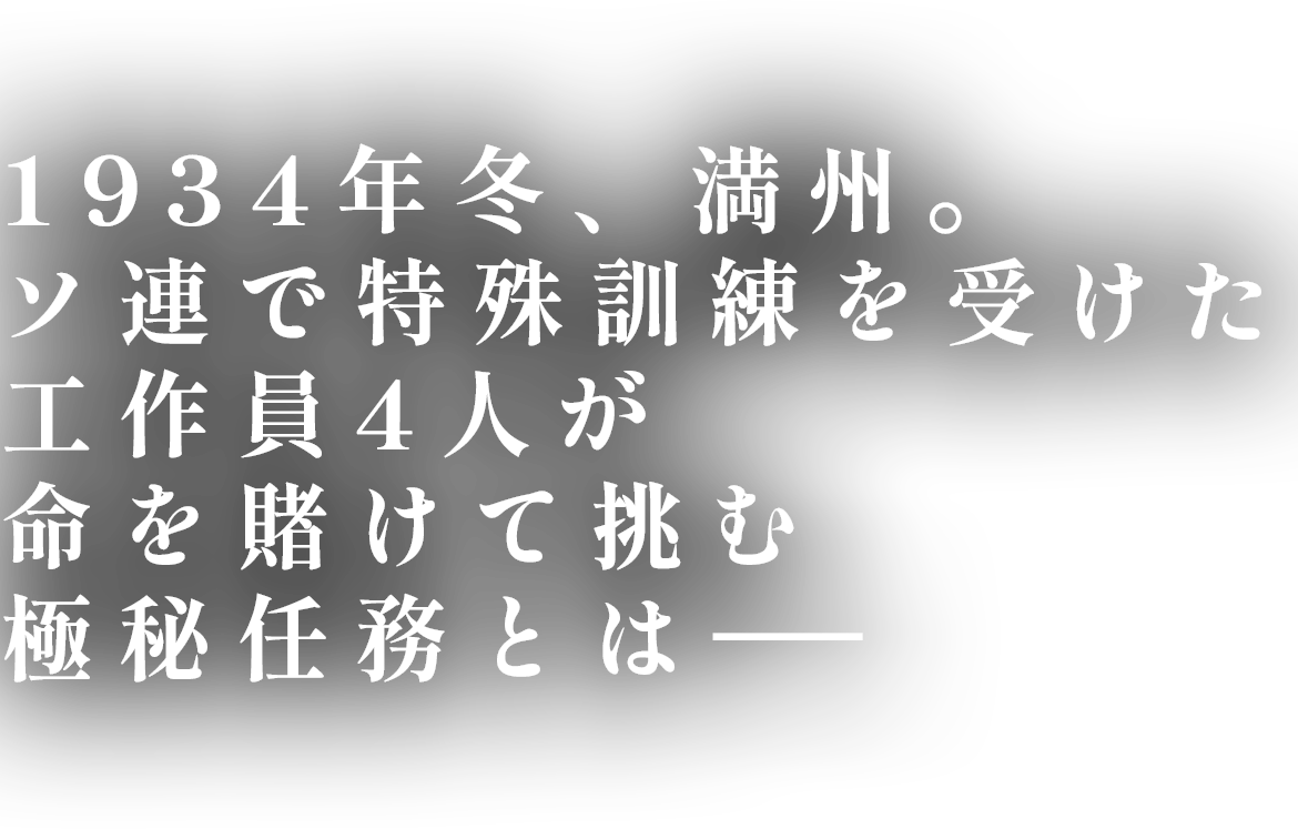 1934年冬、満州。ソ連で特殊訓練を受けた工作員4人が命を賭けて挑む極秘任務とはーー