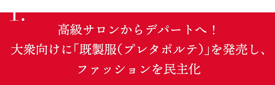 1.高級サロンからデパートへ！大衆向けに「既製服（プレタポルテ）」を発売し、ファッションを民主化