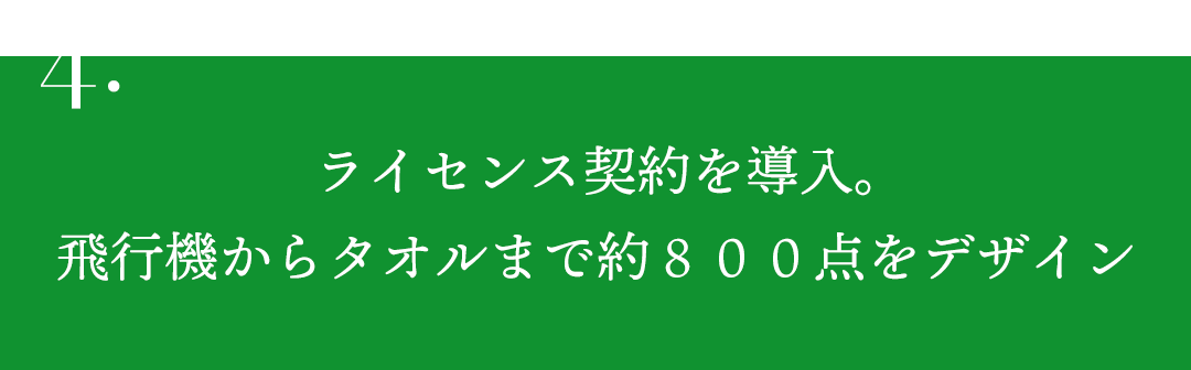 4.ライセンス契約を導入。飛行機からタオルまで約８００点をデザイン