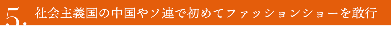 5.社会主義国の中国やソ連で初めてファッションショーを敢行