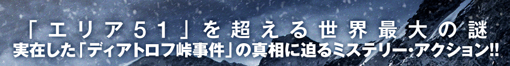 「エリア51」をこえる世界最大の謎　実在した「ディアトロフ峠事件」の真相に迫るミステリーアクション