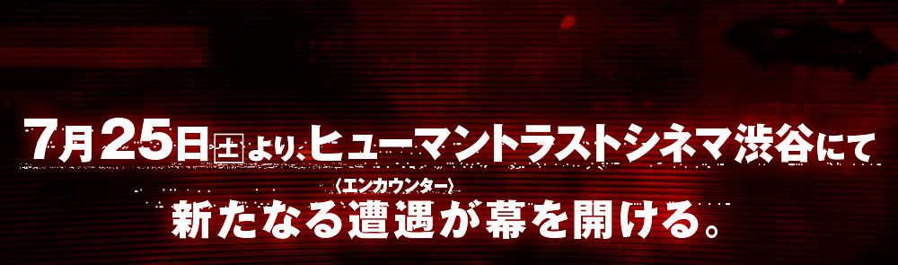 7月25日土よりヒューマントラストシネマ渋谷にて新たなる遭遇（エンカウンター）が幕を開ける