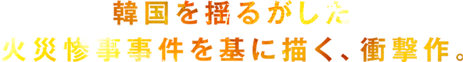 韓国を揺るがした火災惨事事件を基に描く、衝撃作。