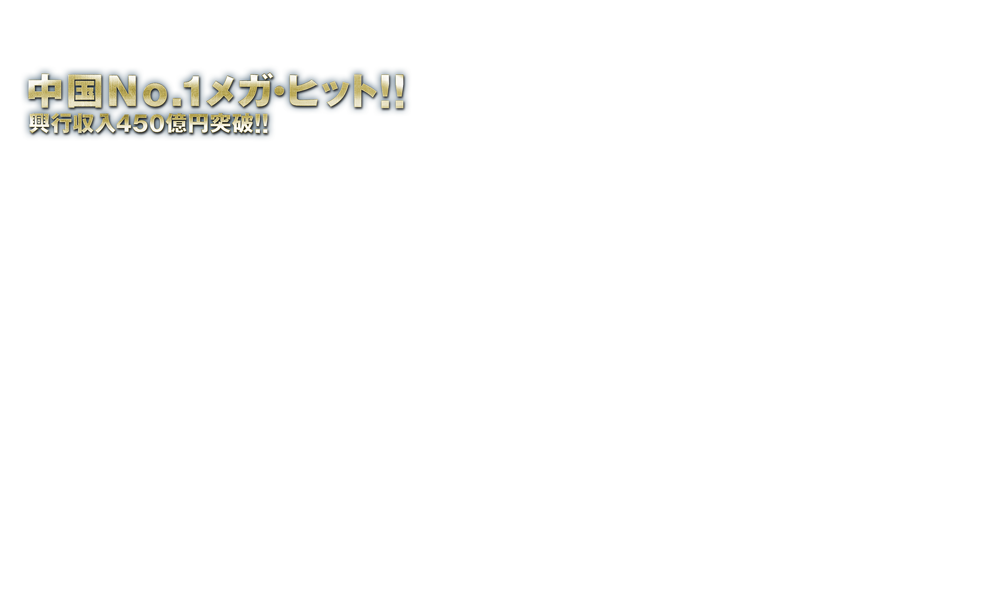 中国Ｎｏ.1メガヒット！！興行収入450億円突破！！