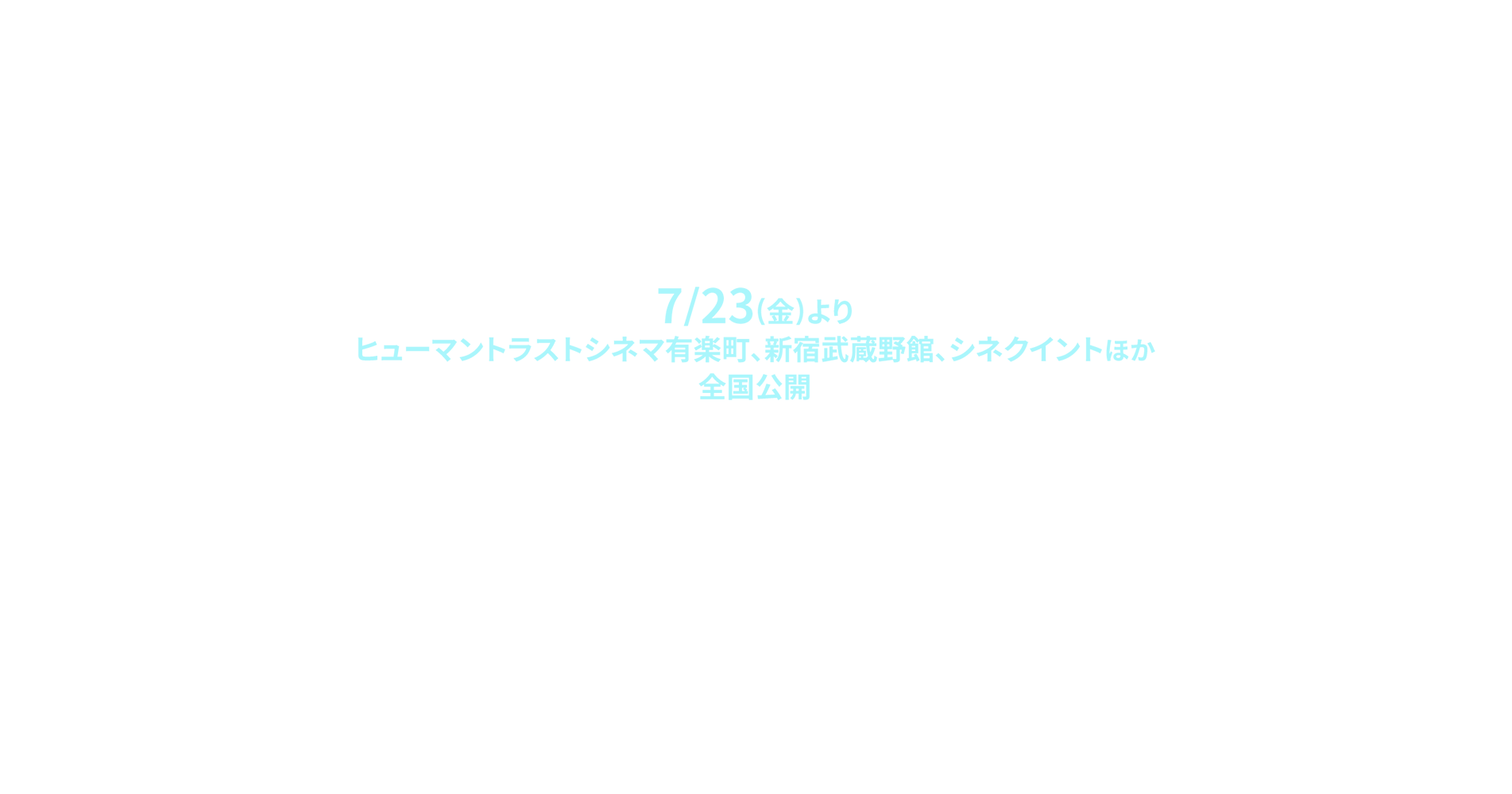 7/23(金)よりヒューマントラストシネマ有楽町、新宿武蔵野館、シネクイントほか全国公開