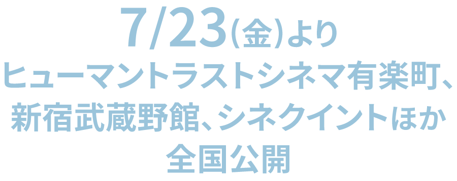 7/23(金)よりヒューマントラストシネマ有楽町、新宿武蔵野館、シネクイントほか全国公開