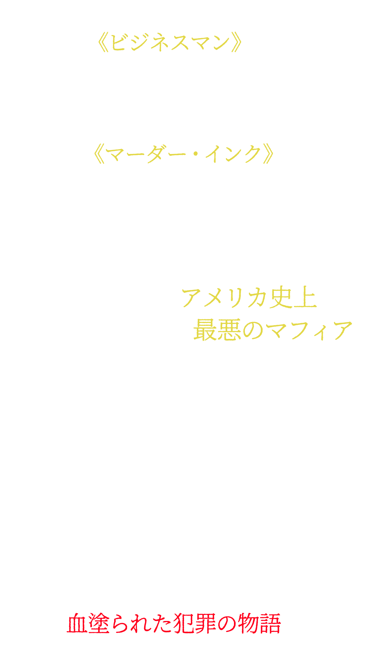 自らを《ビジネスマン》と呼んだ、冷徹な組織支配者　殺し屋集団《マーダー・インク》を操る、冷血な処刑人　良き夫にして父親、そしてアメリカ史上最悪のマフィア　これは半世紀を超える、血塗られた犯罪の物語である