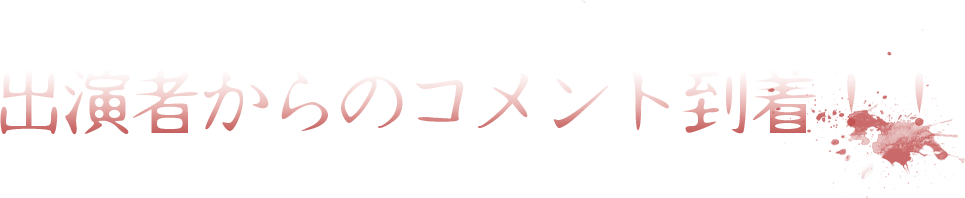 出演者からのコメント到着！！