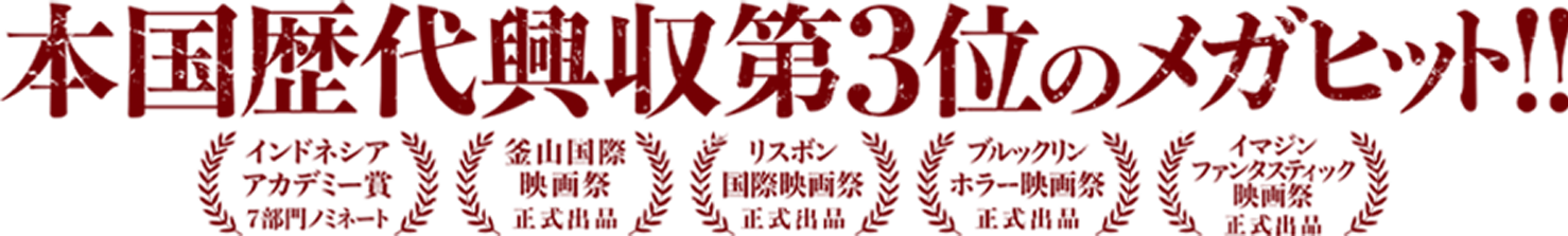 本国歴代興収第3位のメガヒット インドネシアアカデミー賞7部門ノミネート／釜山国際映画祭正式出品／リスボン国際映画祭正式出品／ブルックリン・ホラー映画祭正式出品／イマジン・ファンタスティック映画祭正式出品