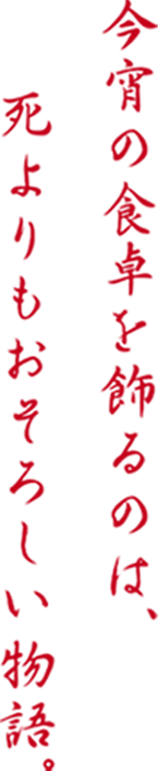 今宵の食卓を飾るのは、死よりもおそろしい物語。