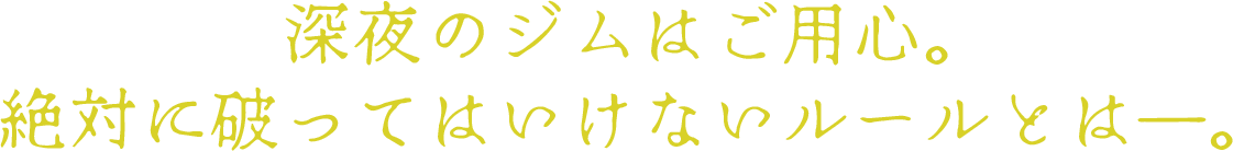 深夜のジムはご用心。絶対に破ってはいけないルールとは―。