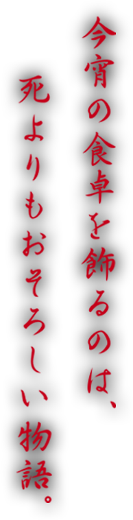 今宵の食卓を飾るのは、死よりもおそろしい物語。