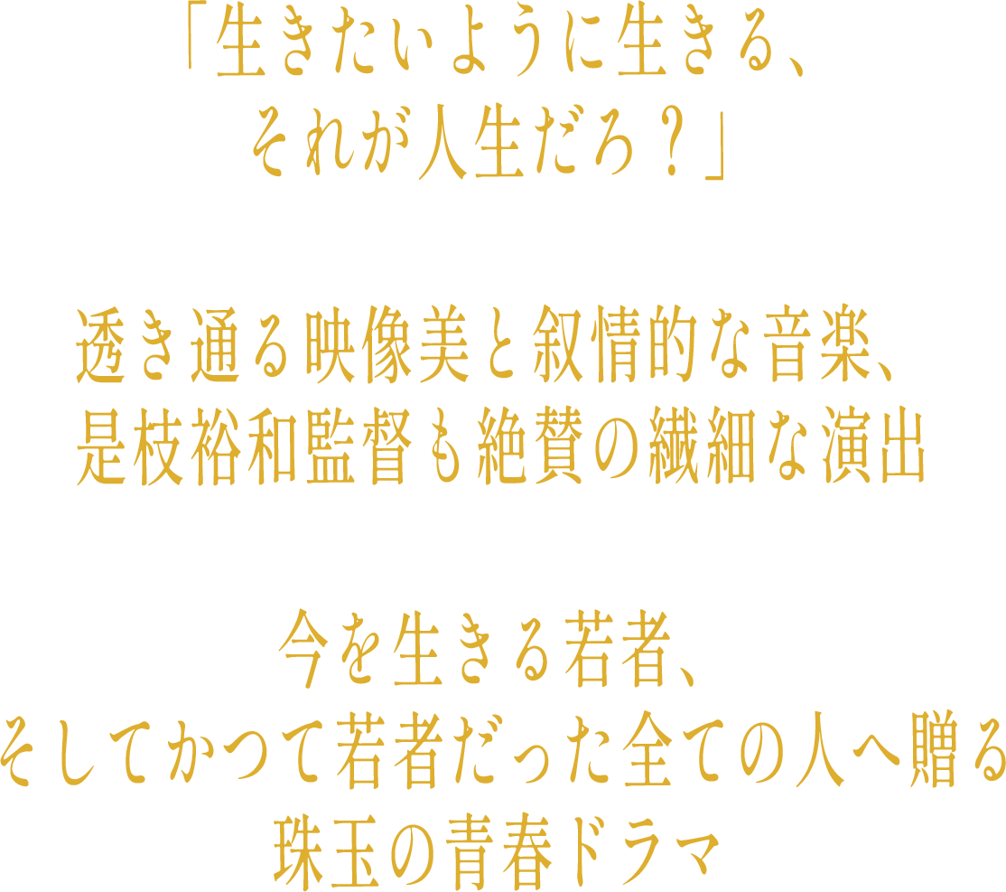 「生きたいように生きる、それが人生だろ？」 透き通る映像美と叙情的な音楽、是枝裕和監督も絶賛の繊細な演出 今を生きる若者、そしてかつて若者だった全ての人へ贈る珠玉の青春ドラマ