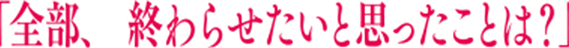「全部、終わらせたいと思ったことは？」