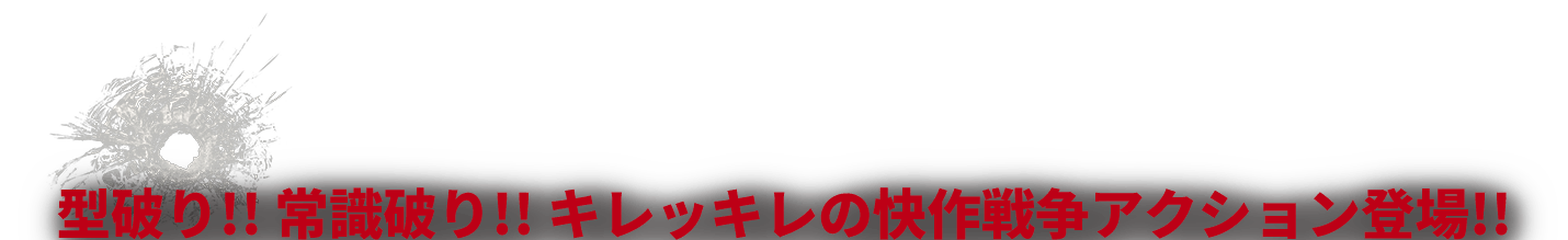 型破り!! 常識破り!! キレッキレの快作戦争アクション登場!!