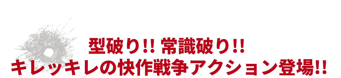 型破り!! 常識破り!! キレッキレの快作戦争アクション登場!!