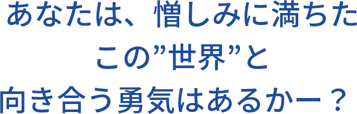 あなたは、憎しみに満ちたこの”世界”と向き合う勇気はあるかー？