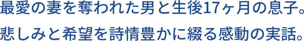 最愛の妻を奪われた男と生後17ヶ月の息子。悲しみと希望を詩情豊かに綴る感動の実話。