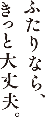 ふたりなら、きっと大丈夫。