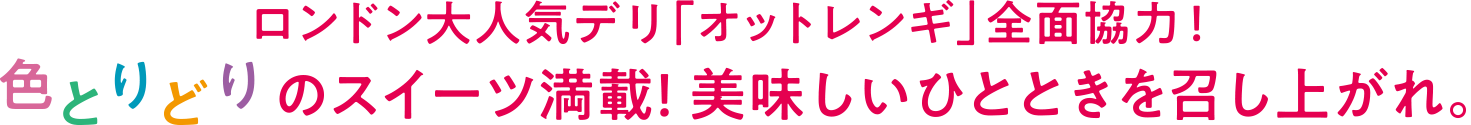 ロンドン大人気デリ「オットレンギ」全面協力！色とりどりのスイーツ満載！美味しいひとときを召し上がれ。
