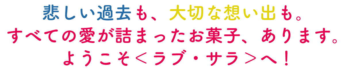 悲しい過去も、大切な想い出も。すべての愛が詰まったお菓子、あります。ようこそ＜ラブ・サラ＞へ！