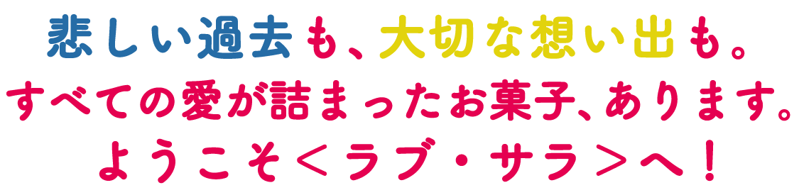 悲しい過去も、大切な想い出も。すべての愛が詰まったお菓子、あります。ようこそ＜ラブ・サラ＞へ！