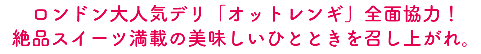 ロンドン大人気デリ「オットレンギ」全面協力！絶品スイーツ満載の美味しいひとときを召し上がれ。
