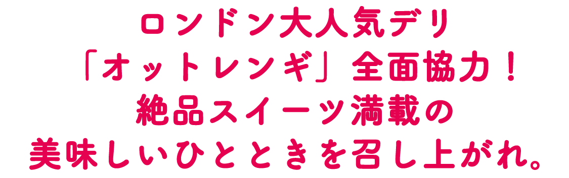 ロンドン大人気デリ「オットレンギ」全面協力！絶品スイーツ満載の美味しいひとときを召し上がれ。