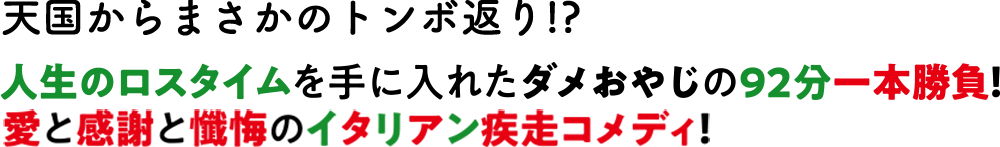 天国からまさかのトンボ返り！？　人生のロスタイムを手に入れたダメおやじの９２分一本勝負！愛と感謝と懺悔のイタリアン疾走コメディ！