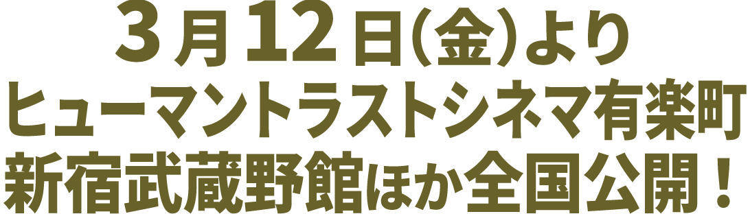 3月12日（金）よりヒューマントラストシネマ有楽町、新宿武蔵野館ほか全国公開！