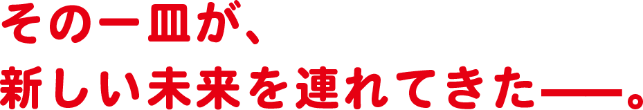 その一皿が、新しい未来を連れてきた——。